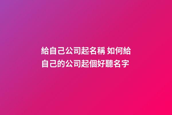 給自己公司起名稱 如何給自己的公司起個好聽名字-第1張-公司起名-玄機(jī)派